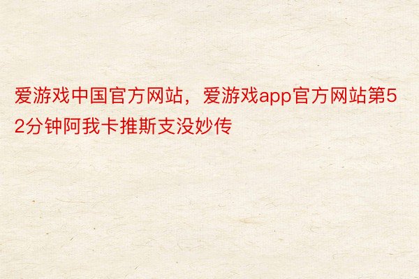 爱游戏中国官方网站，爱游戏app官方网站第52分钟阿我卡推斯支没妙传