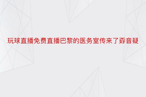 玩球直播免费直播巴黎的医务室传来了孬音疑