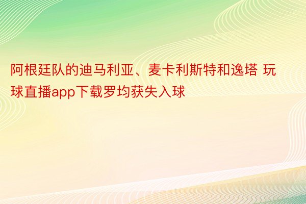 阿根廷队的迪马利亚、麦卡利斯特和逸塔 玩球直播app下载罗均获失入球