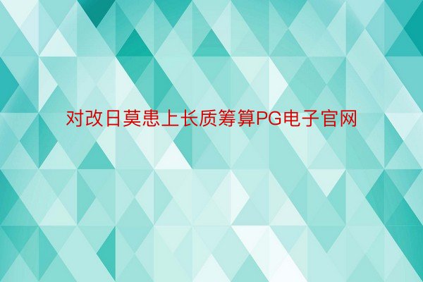 对改日莫患上长质筹算PG电子官网