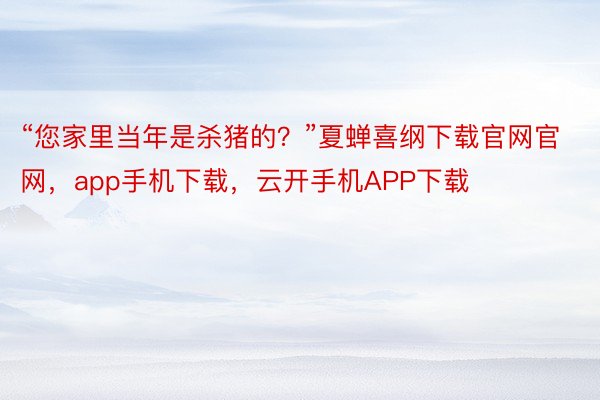 “您家里当年是杀猪的？”夏蝉喜纲下载官网官网，app手机下载，云开手机APP下载