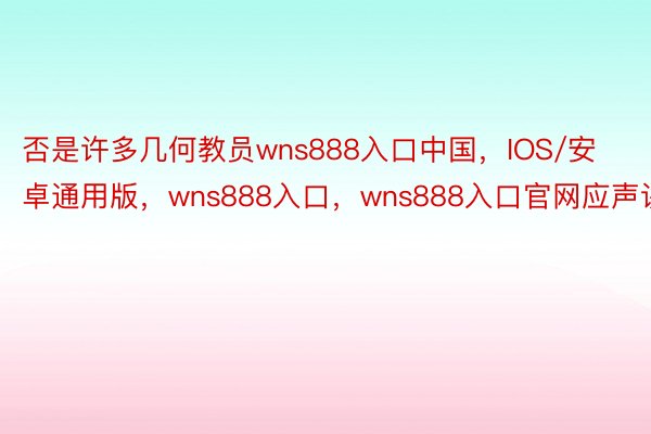 否是许多几何教员wns888入口中国，IOS/安卓通用版，wns888入口，wns888入口官网应声讲