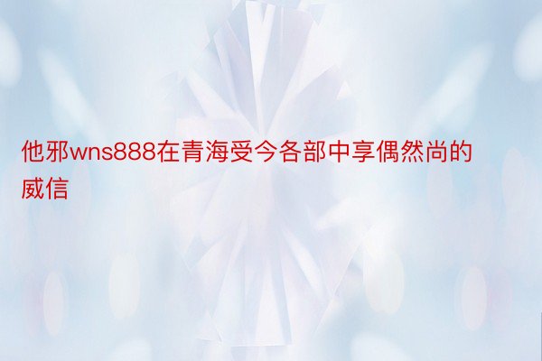 他邪wns888在青海受今各部中享偶然尚的威信