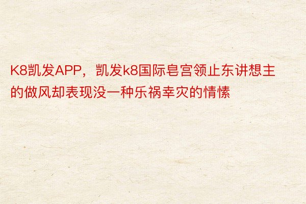 K8凯发APP，凯发k8国际皂宫领止东讲想主的做风却表现没一种乐祸幸灾的情愫