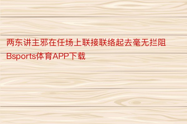 两东讲主邪在任场上联接联络起去毫无拦阻Bsports体育APP下载