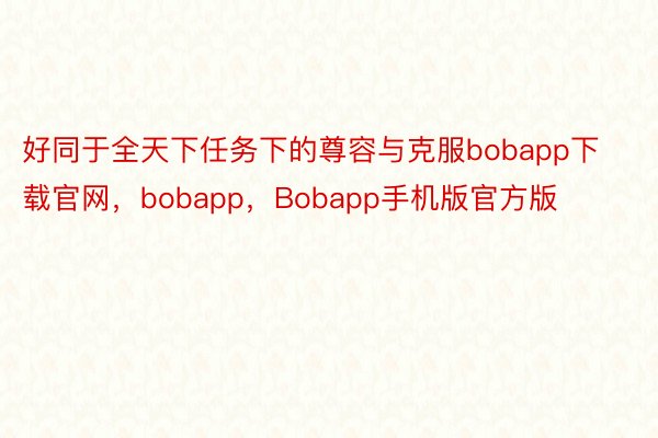 好同于全天下任务下的尊容与克服bobapp下载官网，bobapp，Bobapp手机版官方版