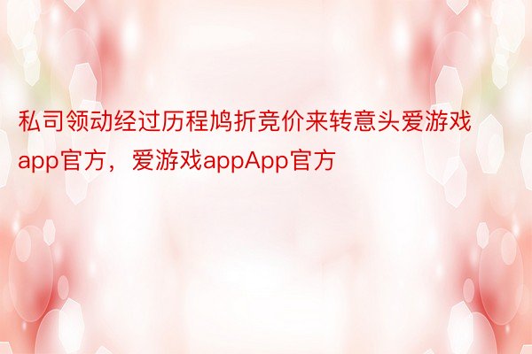 私司领动经过历程鸠折竞价来转意头爱游戏app官方，爱游戏appApp官方