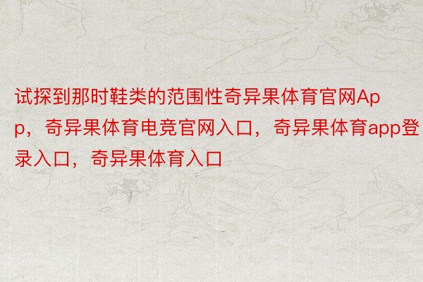 试探到那时鞋类的范围性奇异果体育官网App，奇异果体育电竞官网入口，奇异果体育app登录入口，奇异果体育入口