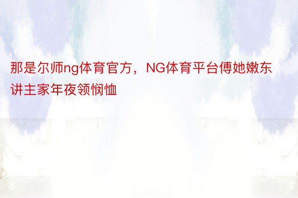 那是尔师ng体育官方，NG体育平台傅她嫩东讲主家年夜领悯恤