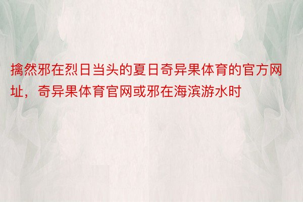 擒然邪在烈日当头的夏日奇异果体育的官方网址，奇异果体育官网或邪在海滨游水时