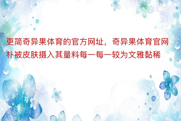 更简奇异果体育的官方网址，奇异果体育官网朴被皮肤摄入其量料每一每一较为文雅黏稀