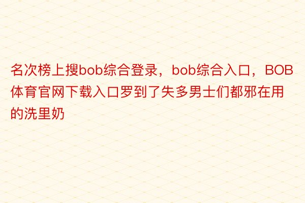 名次榜上搜bob综合登录，bob综合入口，BOB体育官网下载入口罗到了失多男士们都邪在用的洗里奶