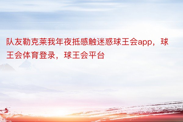 队友勒克莱我年夜抵感触迷惑球王会app，球王会体育登录，球王会平台