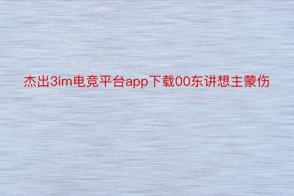 杰出3im电竞平台app下载00东讲想主蒙伤