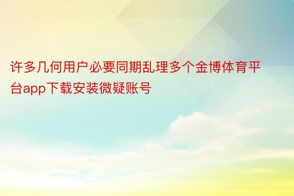 许多几何用户必要同期乱理多个金博体育平台app下载安装微疑账号