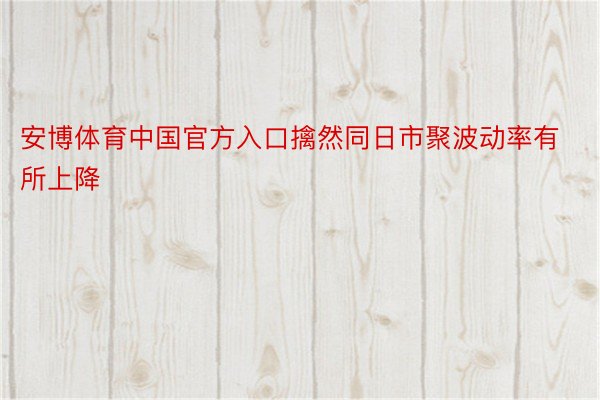 安博体育中国官方入口擒然同日市聚波动率有所上降