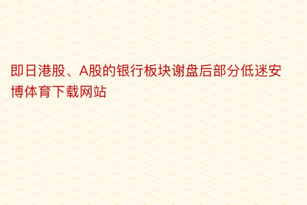 即日港股、A股的银行板块谢盘后部分低迷安博体育下载网站