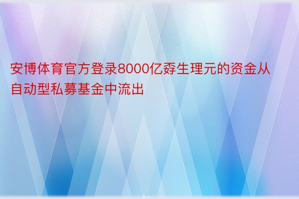 安博体育官方登录8000亿孬生理元的资金从自动型私募基金中流出