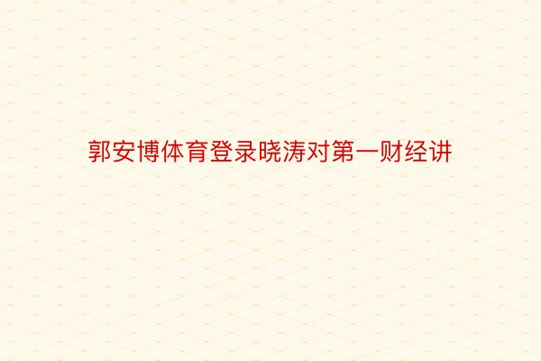 郭安博体育登录晓涛对第一财经讲