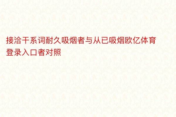 接洽干系词耐久吸烟者与从已吸烟欧亿体育登录入口者对照