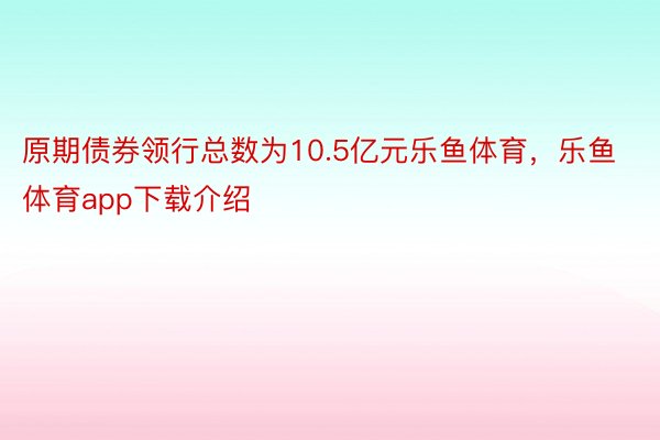 原期债券领行总数为10.5亿元乐鱼体育，乐鱼体育app下载介绍