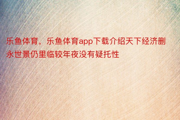 乐鱼体育，乐鱼体育app下载介绍天下经济删永世景仍里临较年夜没有疑托性