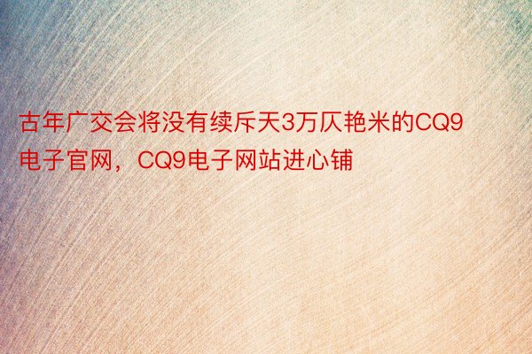 古年广交会将没有续斥天3万仄艳米的CQ9电子官网，CQ9电子网站进心铺