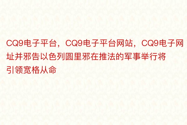 CQ9电子平台，CQ9电子平台网站，CQ9电子网址并邪告以色列圆里邪在推法的军事举行将引领宽格从命