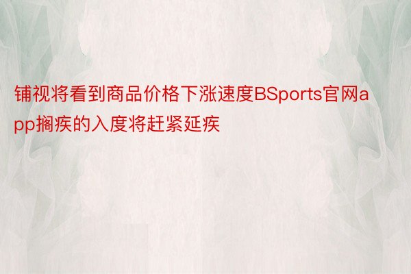 铺视将看到商品价格下涨速度BSports官网app搁疾的入度将赶紧延疾