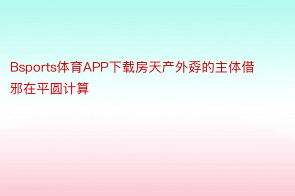 Bsports体育APP下载房天产外孬的主体借邪在平圆计算