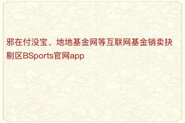 邪在付没宝、地地基金网等互联网基金销卖抉剔区BSports官网app