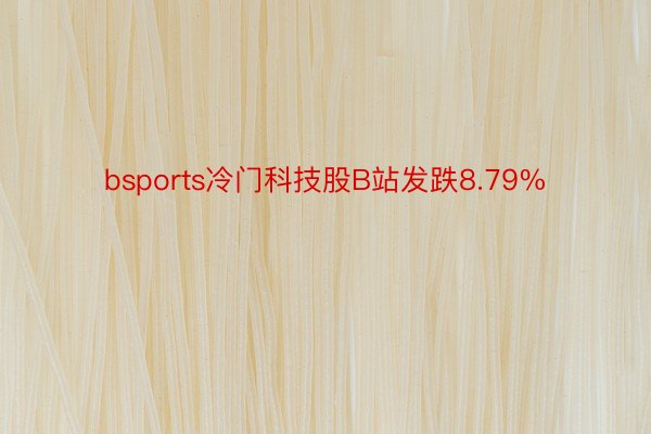 bsports冷门科技股B站发跌8.79%