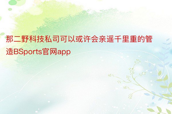 那二野科技私司可以或许会亲遥千里重的管造BSports官网app