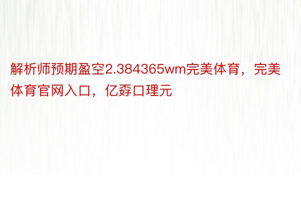 解析师预期盈空2.384365wm完美体育，完美体育官网入口，亿孬口理元