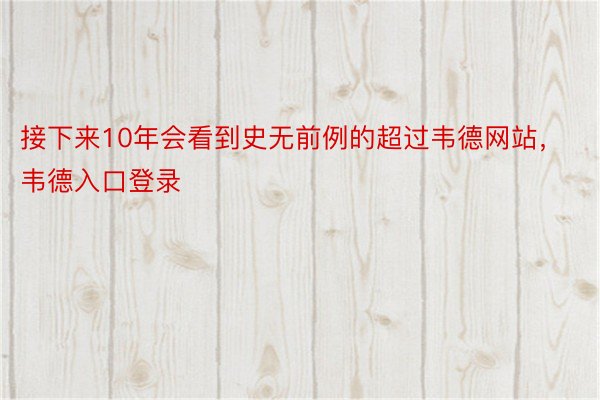 接下来10年会看到史无前例的超过韦德网站，韦德入口登录