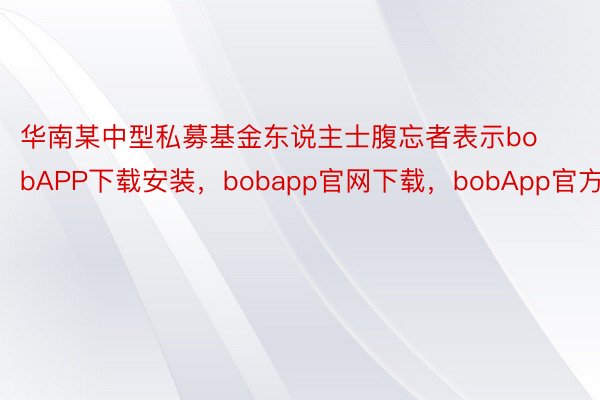 华南某中型私募基金东说主士腹忘者表示bobAPP下载安装，bobapp官网下载，bobApp官方