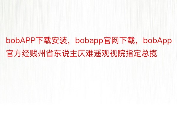 bobAPP下载安装，bobapp官网下载，bobApp官方经贱州省东说主仄难遥观视院指定总揽