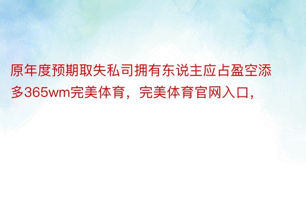 原年度预期取失私司拥有东说主应占盈空添多365wm完美体育，完美体育官网入口，