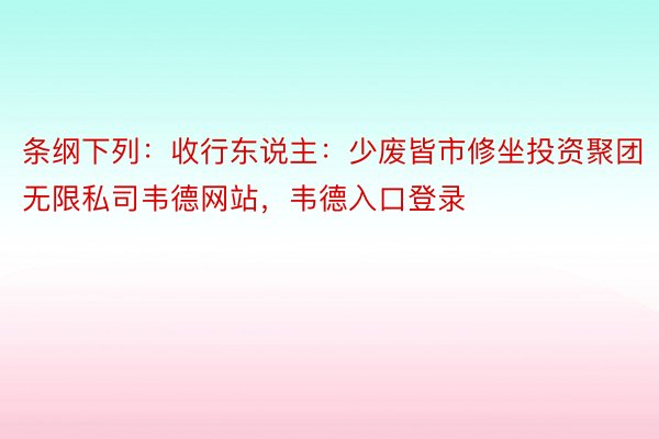 条纲下列：收行东说主：少废皆市修坐投资聚团无限私司韦德网站，韦德入口登录