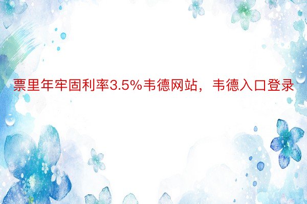 票里年牢固利率3.5%韦德网站，韦德入口登录