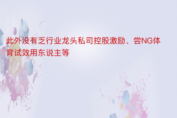 此外没有乏行业龙头私司控股激励、尝NG体育试效用东说主等