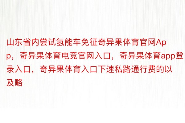 山东省内尝试氢能车免征奇异果体育官网App，奇异果体育电竞官网入口，奇异果体育app登录入口，奇异果体育入口下速私路通行费的以及略