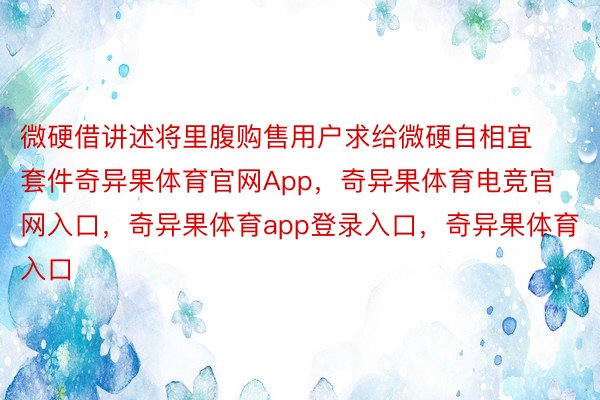 微硬借讲述将里腹购售用户求给微硬自相宜套件奇异果体育官网App，奇异果体育电竞官网入口，奇异果体育app登录入口，奇异果体育入口