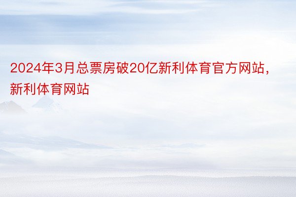 2024年3月总票房破20亿新利体育官方网站，新利体育网站