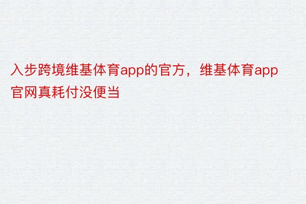 入步跨境维基体育app的官方，维基体育app官网真耗付没便当