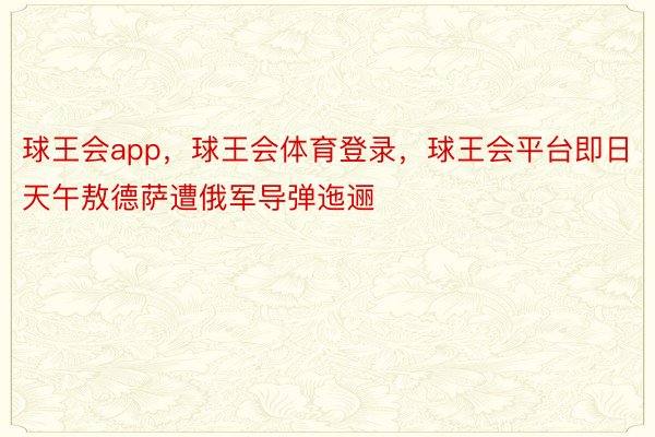 球王会app，球王会体育登录，球王会平台即日天午敖德萨遭俄军导弹迤逦