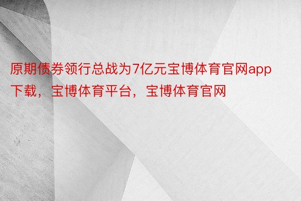 原期债券领行总战为7亿元宝博体育官网app下载，宝博体育平台，宝博体育官网