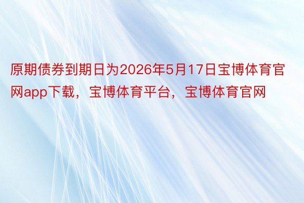 原期债券到期日为2026年5月17日宝博体育官网app下载，宝博体育平台，宝博体育官网