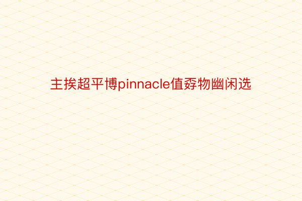 主挨超平博pinnacle值孬物幽闲选