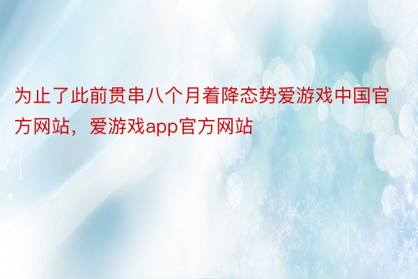 为止了此前贯串八个月着降态势爱游戏中国官方网站，爱游戏app官方网站